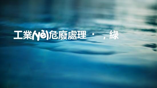 工業(yè)危廢處理，綠色守護(hù)者，護(hù)航美麗家園